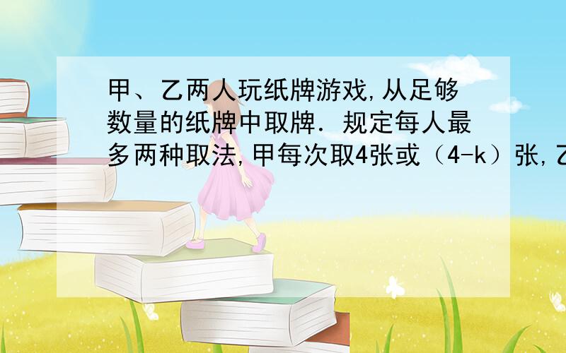 甲、乙两人玩纸牌游戏,从足够数量的纸牌中取牌．规定每人最多两种取法,甲每次取4张或（4-k）张,乙每次取6张或（6-k）