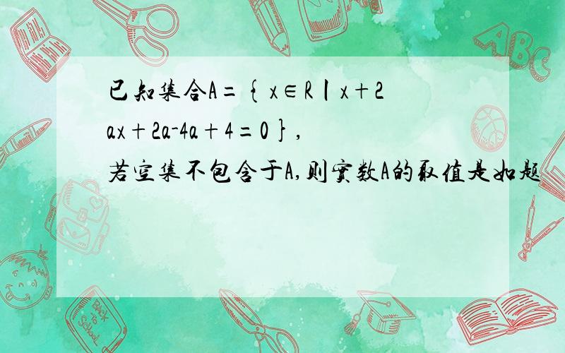 已知集合A={x∈R丨x+2ax+2a-4a+4=0},若空集不包含于A,则实数A的取值是如题