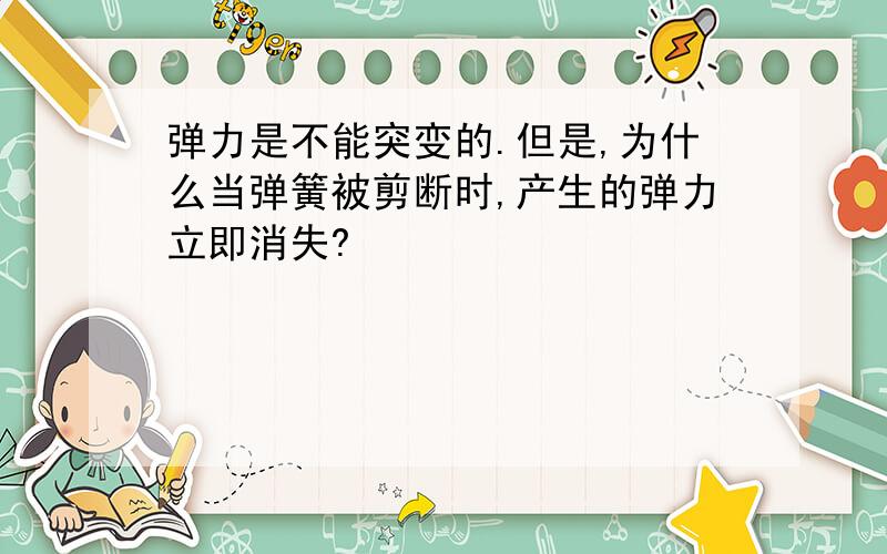 弹力是不能突变的.但是,为什么当弹簧被剪断时,产生的弹力立即消失?