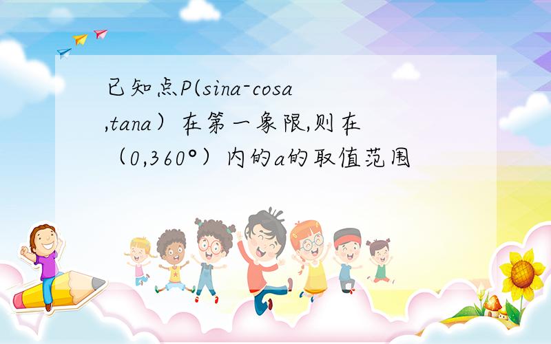 已知点P(sina-cosa,tana）在第一象限,则在（0,360°）内的a的取值范围