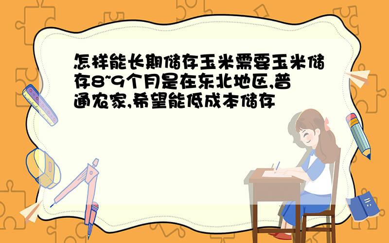 怎样能长期储存玉米需要玉米储存8~9个月是在东北地区,普通农家,希望能低成本储存