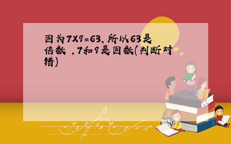 因为7X9=63,所以63是倍数 ,7和9是因数(判断对错)