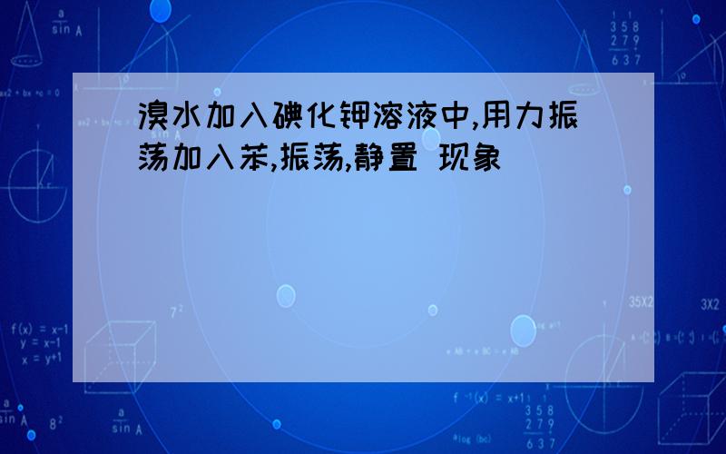 溴水加入碘化钾溶液中,用力振荡加入苯,振荡,静置 现象