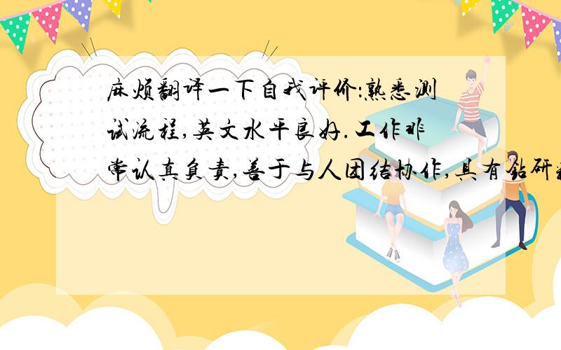 麻烦翻译一下自我评价：熟悉测试流程,英文水平良好.工作非常认真负责,善于与人团结协作,具有钻研精神