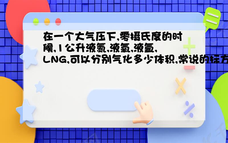 在一个大气压下,零摄氏度的时候,1公升液氮,液氧,液氩,LNG,可以分别气化多少体积,常说的标方单位是什么,是由什么公式