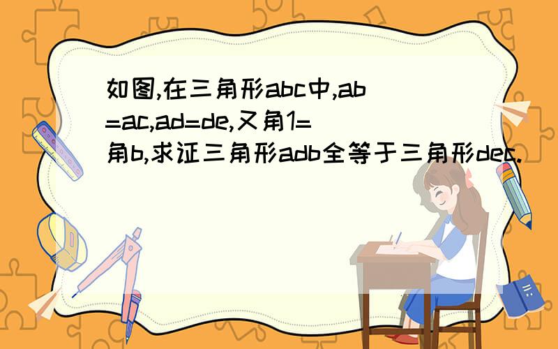 如图,在三角形abc中,ab=ac,ad=de,又角1=角b,求证三角形adb全等于三角形dec.