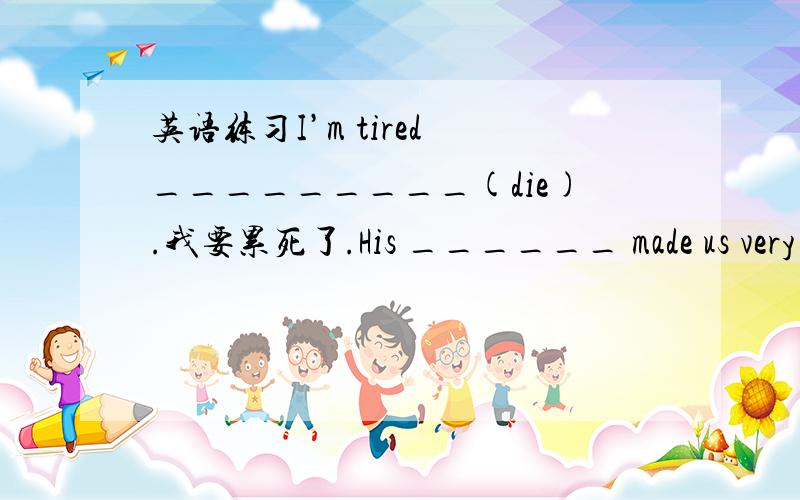 英语练习I’m tired _________(die).我要累死了.His ______ made us very s