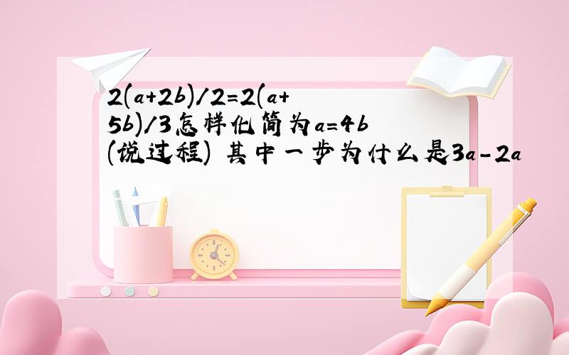 2(a+2b)/2=2(a+5b)/3怎样化简为a=4b(说过程) 其中一步为什么是3a-2a