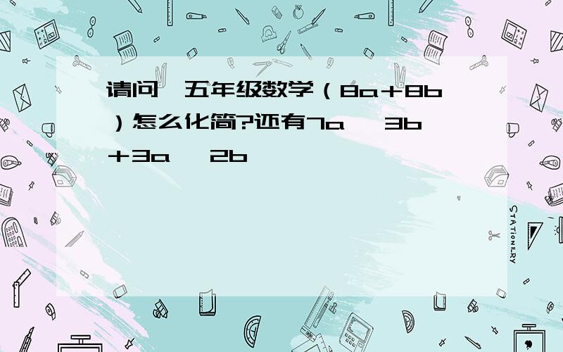 请问,五年级数学（8a＋8b）怎么化简?还有7a —3b＋3a —2b,