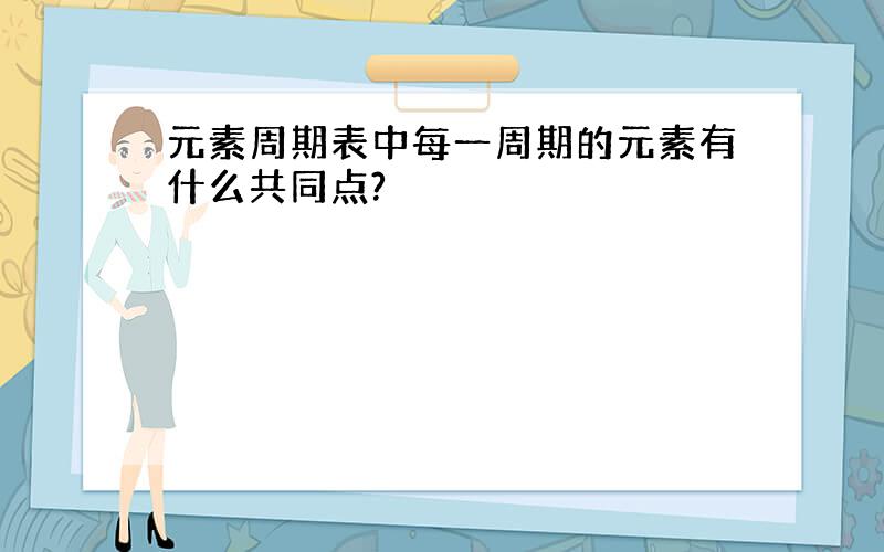 元素周期表中每一周期的元素有什么共同点?