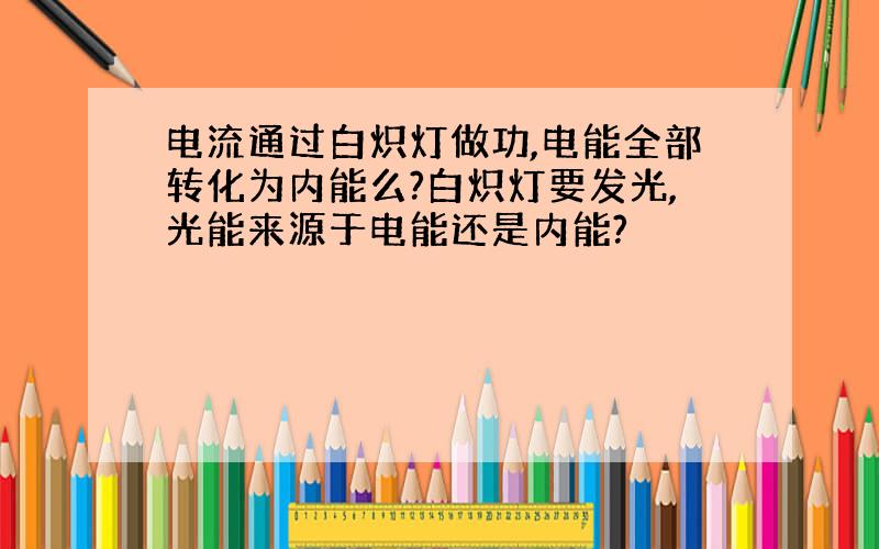 电流通过白炽灯做功,电能全部转化为内能么?白炽灯要发光,光能来源于电能还是内能?