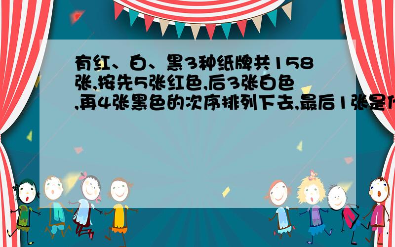 有红、白、黑3种纸牌共158张,按先5张红色,后3张白色,再4张黑色的次序排列下去,最后1张是什么颜色,第140张