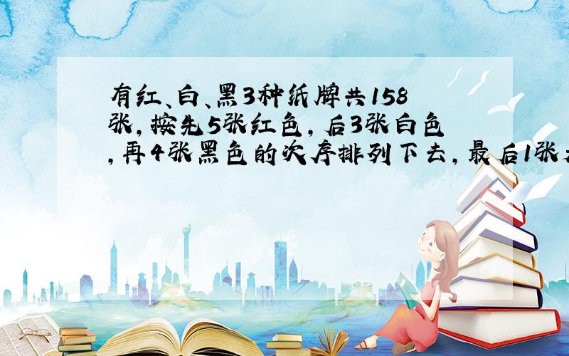 有红、白、黑3种纸牌共158张,按先5张红色,后3张白色,再4张黑色的次序排列下去,最后1张是什么颜色