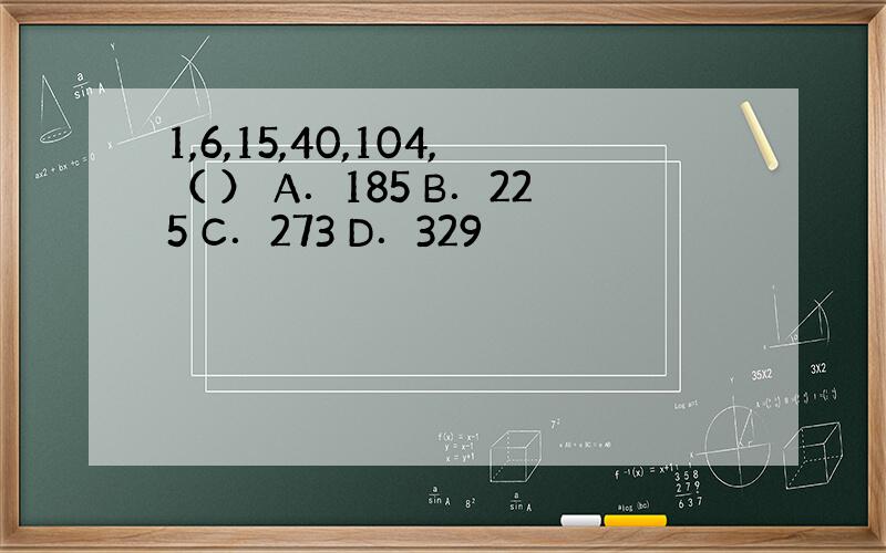 1,6,15,40,104,（ ） A．185 B．225 C．273 D．329