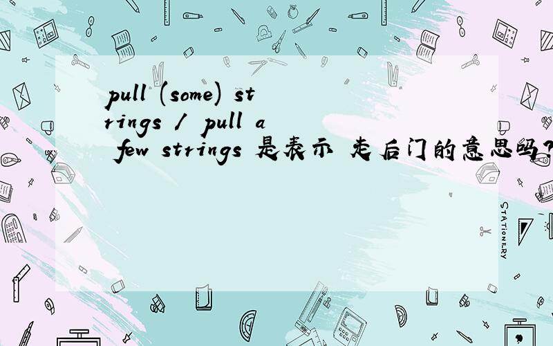 pull (some) strings / pull a few strings 是表示 走后门的意思吗?是的话给些例句