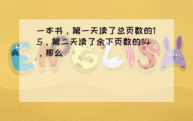 一本书，第一天读了总页数的15，第二天读了余下页数的14，那么（　　）