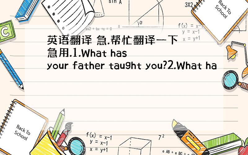 英语翻译 急.帮忙翻译一下 急用.1.What has your father taught you?2.What ha