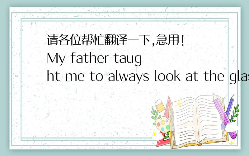 请各位帮忙翻译一下,急用! My father taught me to always look at the glas