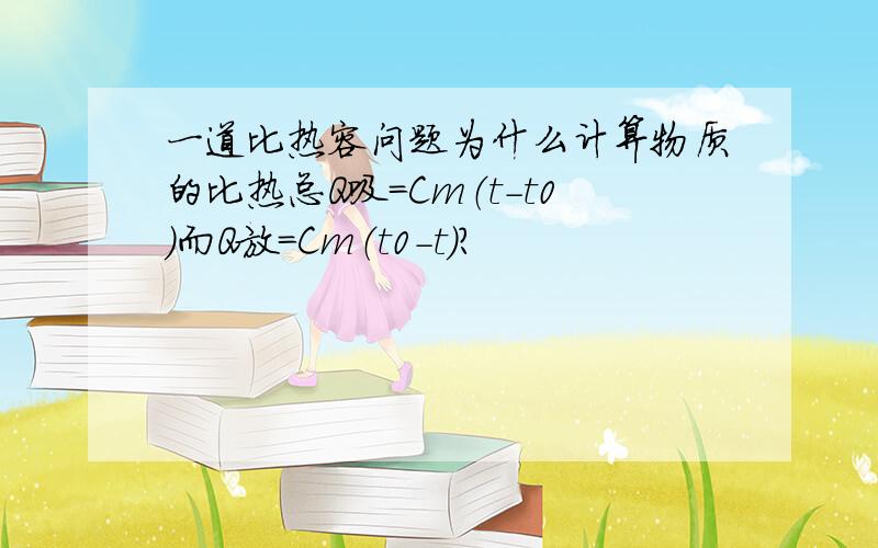 一道比热容问题为什么计算物质的比热总Q吸=Cm（t-t0）而Q放=Cm（t0-t）?