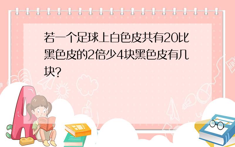 若一个足球上白色皮共有20比黑色皮的2倍少4块黑色皮有几块?