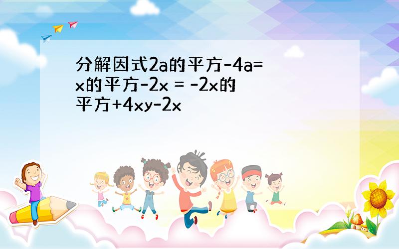 分解因式2a的平方-4a= x的平方-2x = -2x的平方+4xy-2x