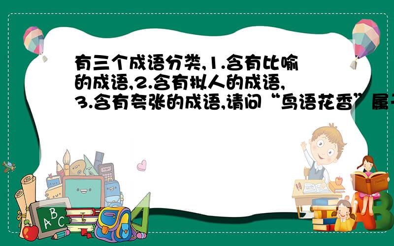 有三个成语分类,1.含有比喻的成语,2.含有拟人的成语,3.含有夸张的成语,请问“鸟语花香”属于哪一类?