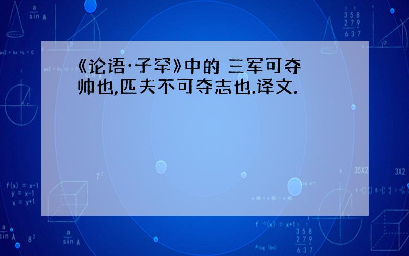 《论语·子罕》中的 三军可夺帅也,匹夫不可夺志也.译文.