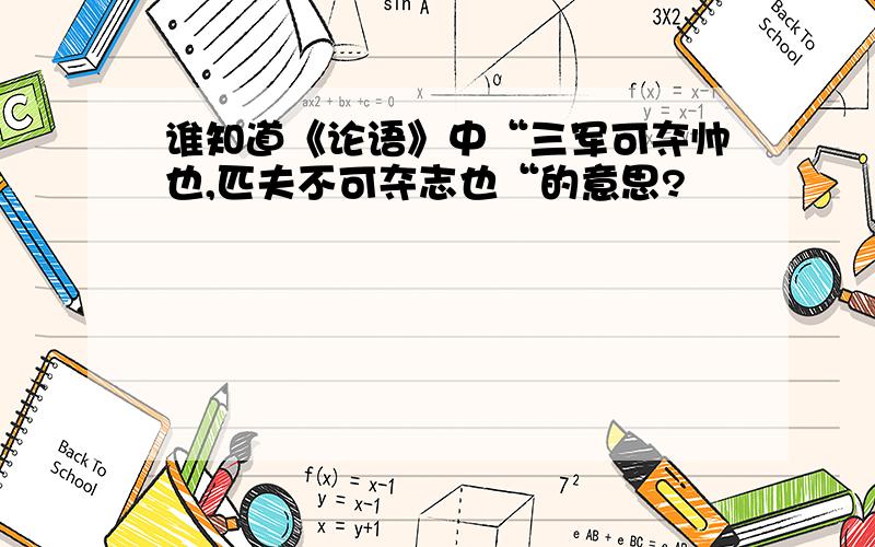 谁知道《论语》中“三军可夺帅也,匹夫不可夺志也“的意思?