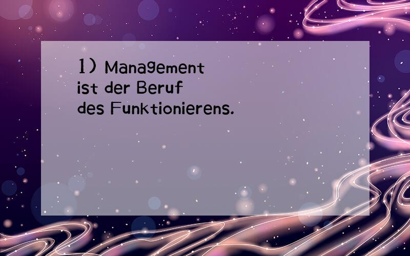 1) Management ist der Beruf des Funktionierens.