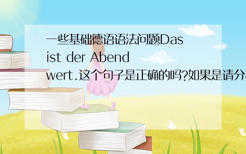 一些基础德语语法问题Das ist der Abend wert.这个句子是正确的吗?如果是请分析一下句子的结构成分.D