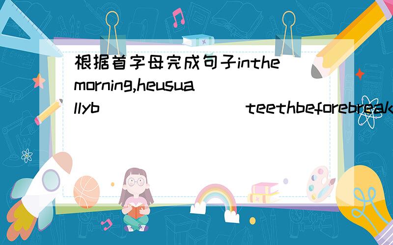 根据首字母完成句子inthemorning,heusuallyb________teethbeforebreakfast