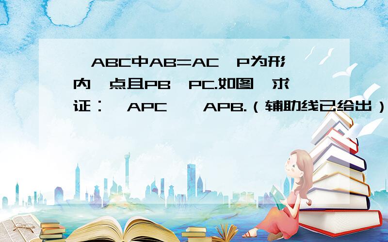 △ABC中AB=AC,P为形内一点且PB＞PC.如图,求证：∠APC＞∠APB.（辅助线已给出）