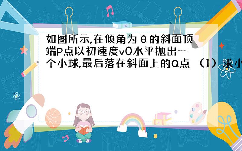 如图所示,在倾角为θ的斜面顶端P点以初速度v0水平抛出一个小球,最后落在斜面上的Q点 （1）求小球在空中