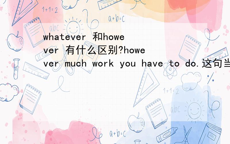 whatever 和however 有什么区别?however much work you have to do.这句当