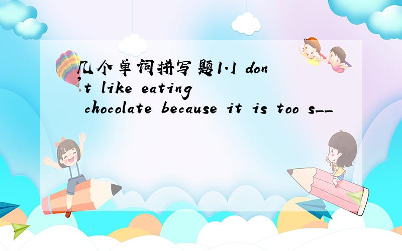 几个单词拼写题1.I don't like eating chocolate because it is too s__