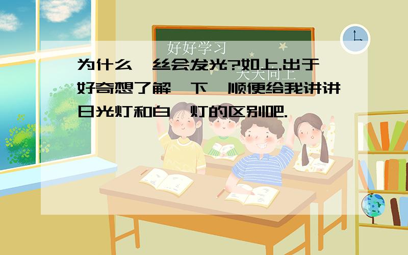 为什么钨丝会发光?如上.出于好奇想了解一下,顺便给我讲讲日光灯和白炽灯的区别吧.