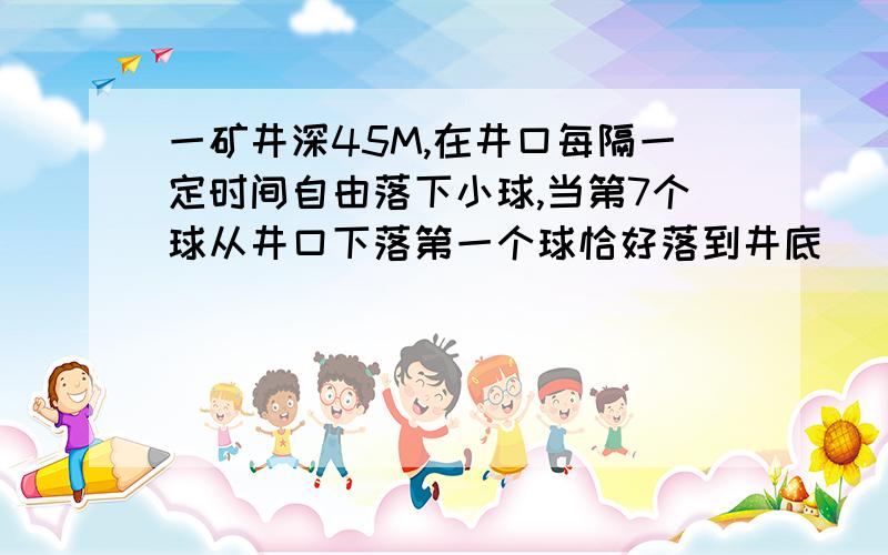 一矿井深45M,在井口每隔一定时间自由落下小球,当第7个球从井口下落第一个球恰好落到井底