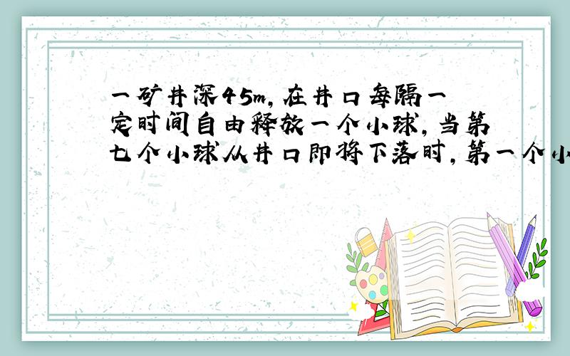 一矿井深45m,在井口每隔一定时间自由释放一个小球,当第七个小球从井口即将下落时,第一个小球恰好到达井底