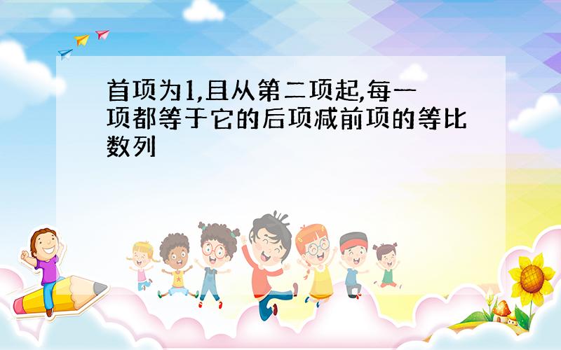 首项为1,且从第二项起,每一项都等于它的后项减前项的等比数列