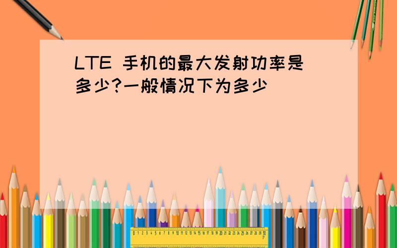 LTE 手机的最大发射功率是多少?一般情况下为多少