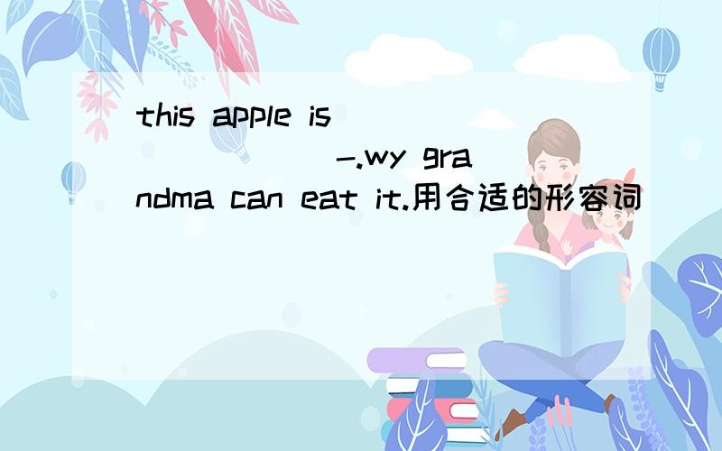 this apple is_______-.wy grandma can eat it.用合适的形容词