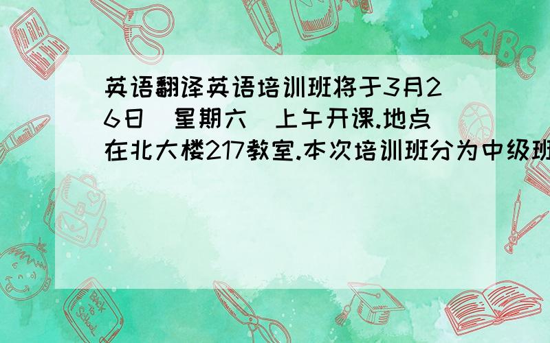 英语翻译英语培训班将于3月26日(星期六)上午开课.地点在北大楼217教室.本次培训班分为中级班和高级班.周日每天上午上