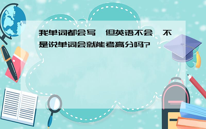 我单词都会写,但英语不会,不是说单词会就能考高分吗?