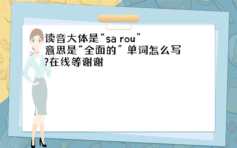 读音大体是“sa rou” 意思是“全面的” 单词怎么写?在线等谢谢