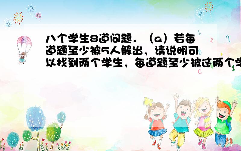 八个学生8道问题．（a）若每道题至少被5人解出，请说明可以找到两个学生，每道题至少被这两个学生中的一个解出．（b）如果每