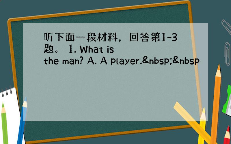 听下面一段材料，回答第1-3题。 1. What is the man? A. A player.  