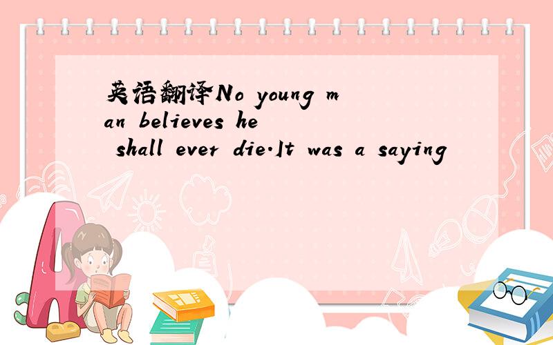 英语翻译No young man believes he shall ever die.It was a saying