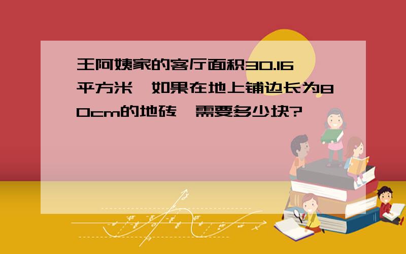 王阿姨家的客厅面积30.16平方米,如果在地上铺边长为80cm的地砖,需要多少块?