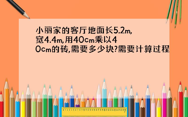 小丽家的客厅地面长5.2m,宽4.4m,用40cm乘以40cm的砖,需要多少块?需要计算过程