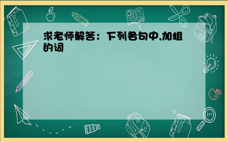 求老师解答：下列各句中,加粗的词